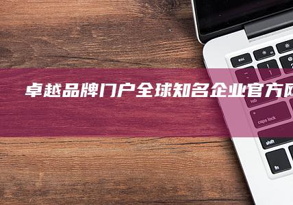 卓越品牌门户：全球知名企业官方网站精选